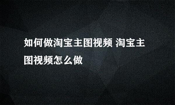 如何做淘宝主图视频 淘宝主图视频怎么做