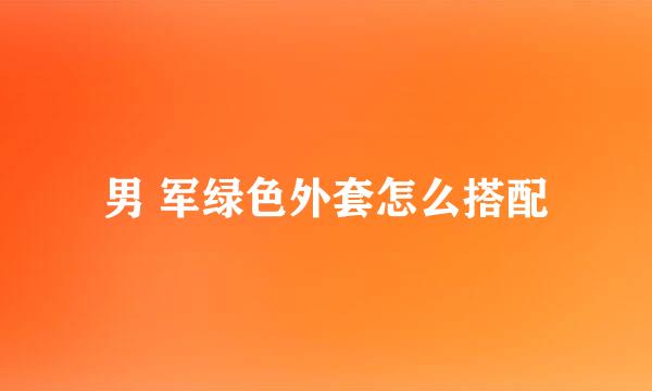 男 军绿色外套怎么搭配