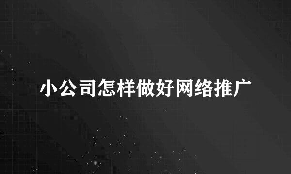 小公司怎样做好网络推广