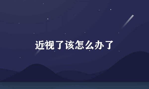 近视了该怎么办了