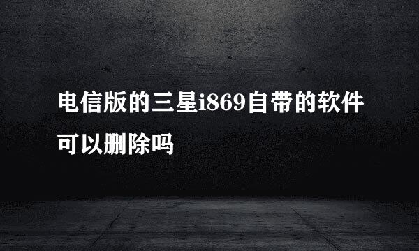 电信版的三星i869自带的软件可以删除吗