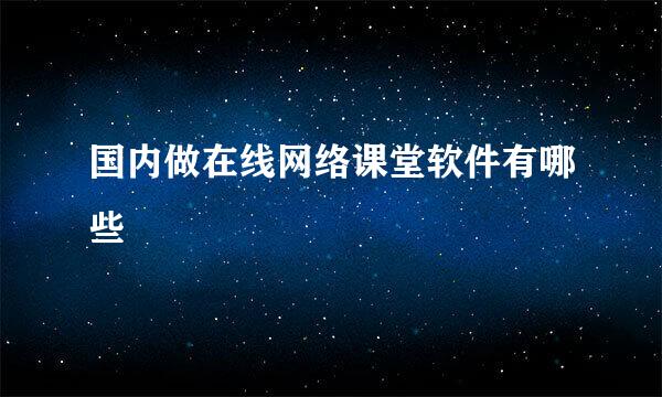 国内做在线网络课堂软件有哪些