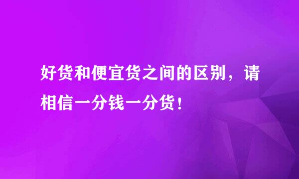 好货和便宜货之间的区别，请相信一分钱一分货！