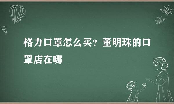 格力口罩怎么买？董明珠的口罩店在哪