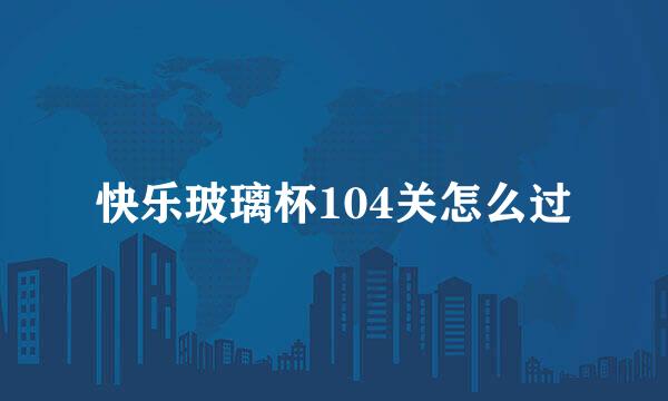 快乐玻璃杯104关怎么过