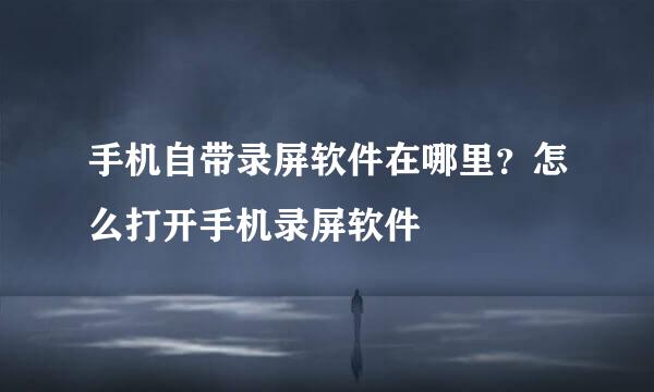 手机自带录屏软件在哪里？怎么打开手机录屏软件