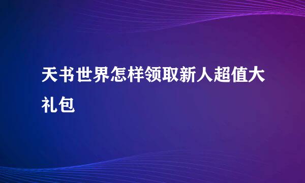天书世界怎样领取新人超值大礼包