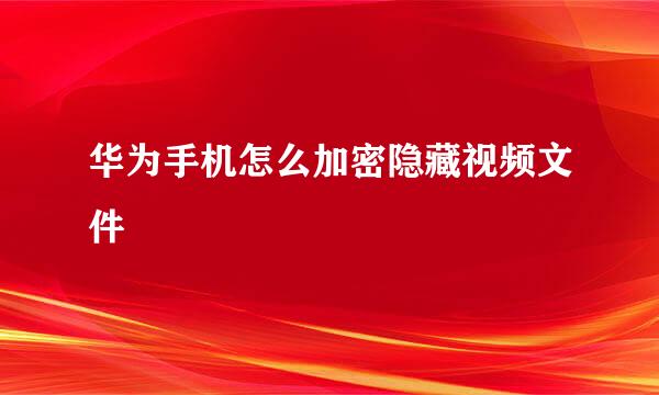 华为手机怎么加密隐藏视频文件