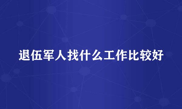 退伍军人找什么工作比较好