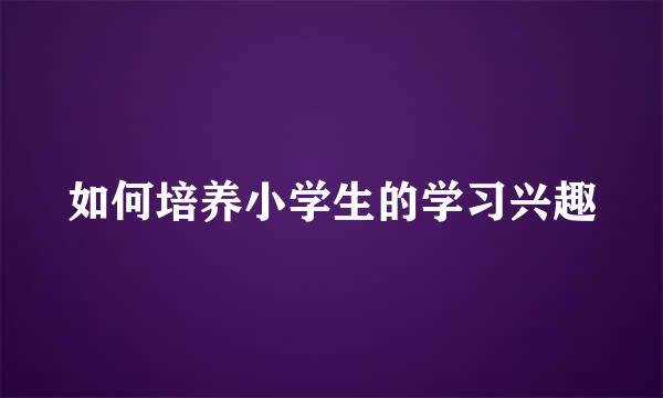 如何培养小学生的学习兴趣