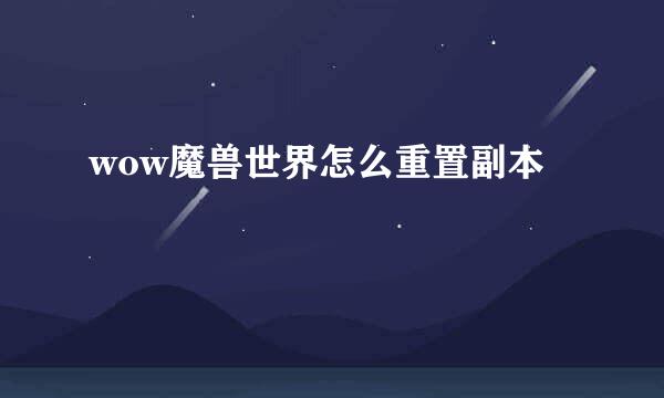 wow魔兽世界怎么重置副本