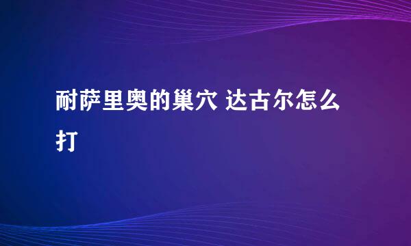 耐萨里奥的巢穴 达古尔怎么打