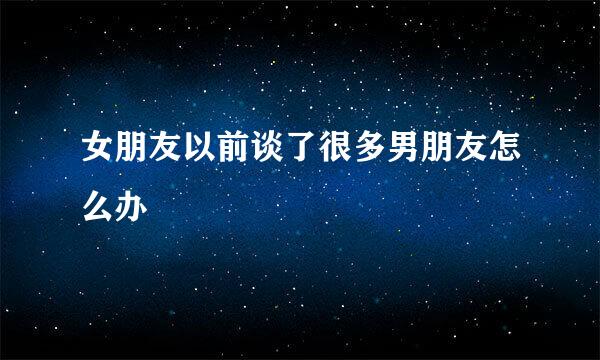 女朋友以前谈了很多男朋友怎么办