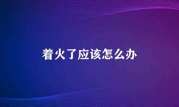 着火了应该怎么办