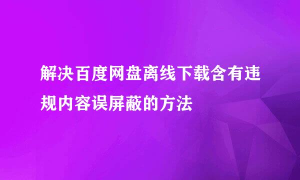 解决百度网盘离线下载含有违规内容误屏蔽的方法