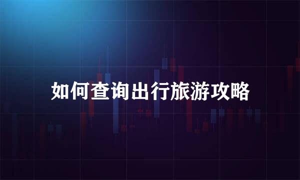 如何查询出行旅游攻略