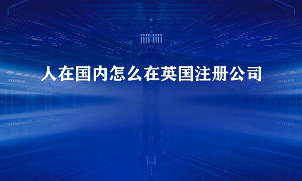 人在国内怎么在英国注册公司