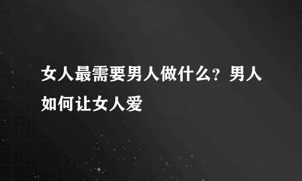 女人最需要男人做什么？男人如何让女人爱