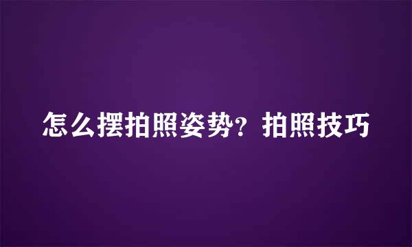 怎么摆拍照姿势？拍照技巧