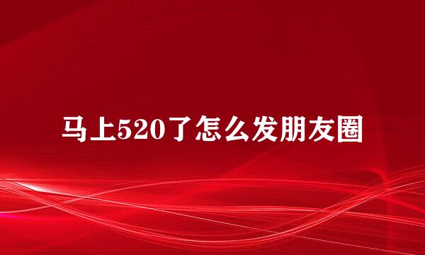 马上520了怎么发朋友圈