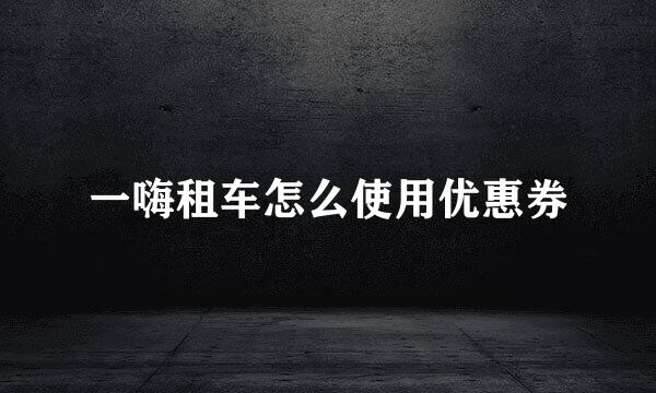 一嗨租车怎么使用优惠券