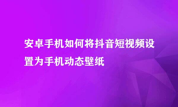 安卓手机如何将抖音短视频设置为手机动态壁纸