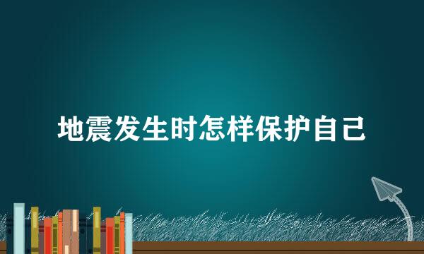 地震发生时怎样保护自己