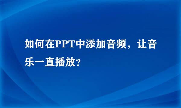 如何在PPT中添加音频，让音乐一直播放？