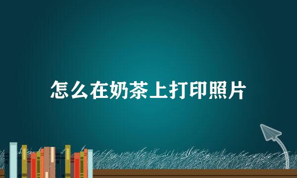 怎么在奶茶上打印照片