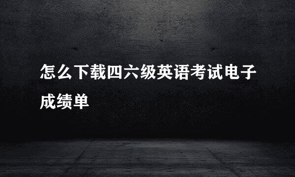 怎么下载四六级英语考试电子成绩单