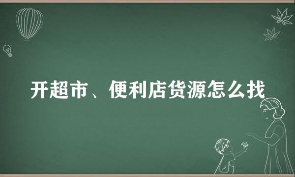 开超市、便利店货源怎么找