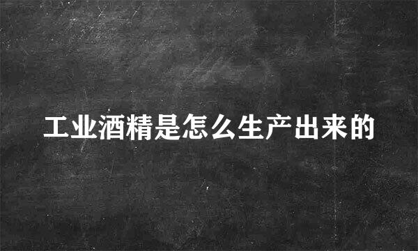 工业酒精是怎么生产出来的