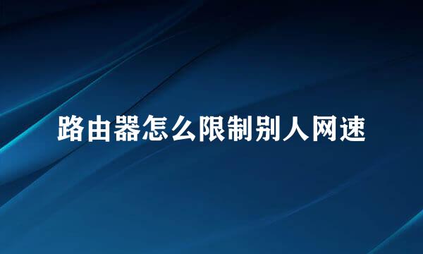 路由器怎么限制别人网速