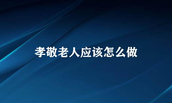 孝敬老人应该怎么做
