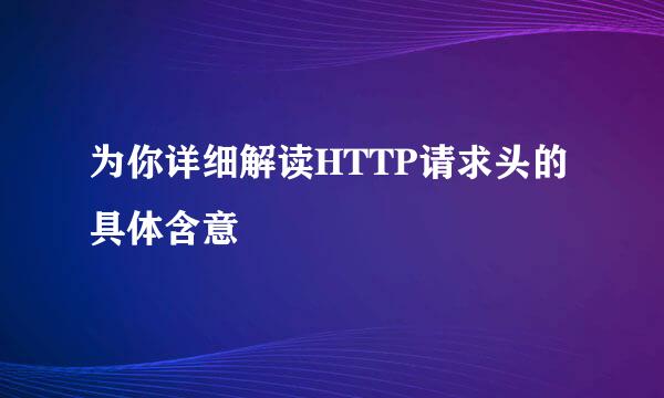 为你详细解读HTTP请求头的具体含意