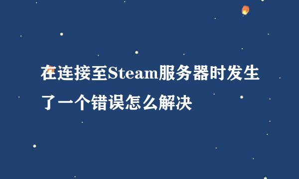 在连接至Steam服务器时发生了一个错误怎么解决