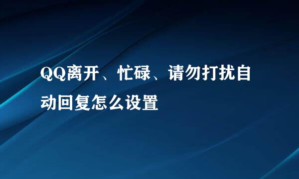 QQ离开、忙碌、请勿打扰自动回复怎么设置