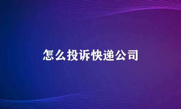 怎么投诉快递公司