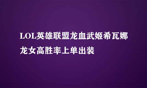 LOL英雄联盟龙血武姬希瓦娜龙女高胜率上单出装