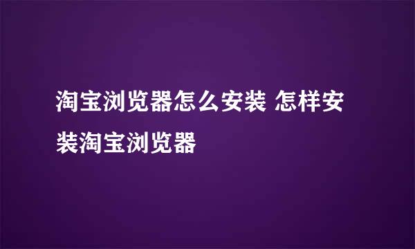 淘宝浏览器怎么安装 怎样安装淘宝浏览器