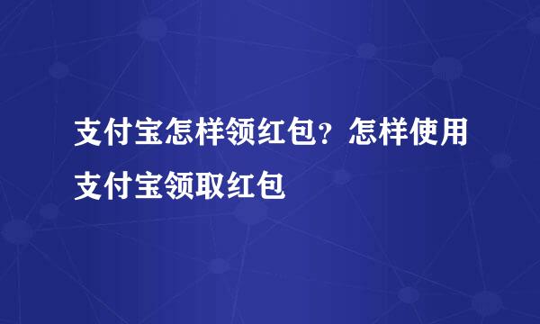 支付宝怎样领红包？怎样使用支付宝领取红包