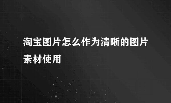 淘宝图片怎么作为清晰的图片素材使用