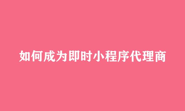 如何成为即时小程序代理商