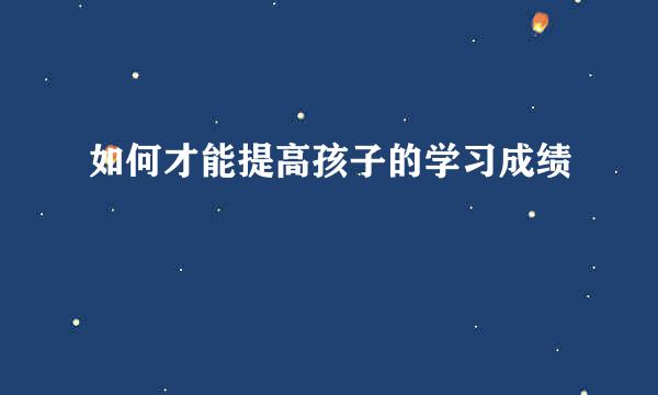 如何才能提高孩子的学习成绩
