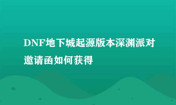 DNF地下城起源版本深渊派对邀请函如何获得
