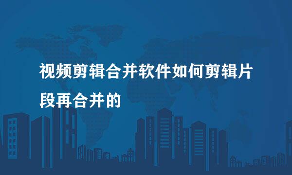 视频剪辑合并软件如何剪辑片段再合并的
