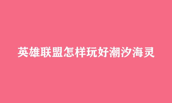 英雄联盟怎样玩好潮汐海灵