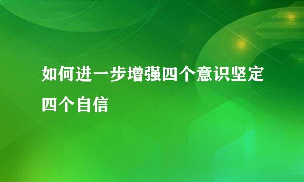 如何进一步增强四个意识坚定四个自信
