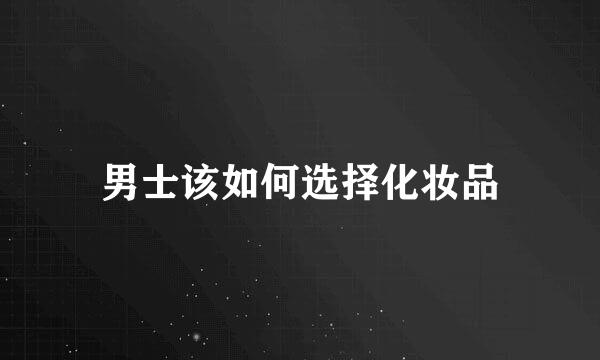 男士该如何选择化妆品