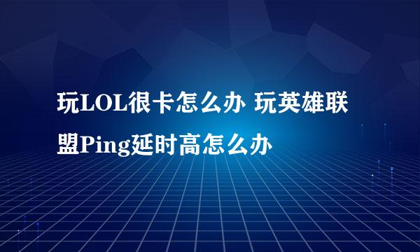 玩LOL很卡怎么办 玩英雄联盟Ping延时高怎么办
